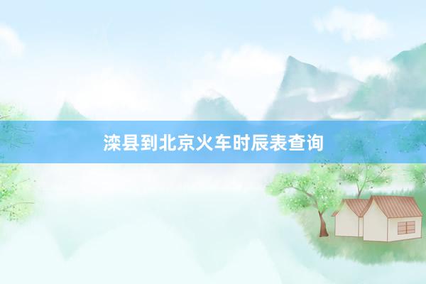 滦县到北京火车时辰表查询