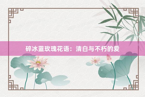 碎冰蓝玫瑰花语：清白与不朽的爱