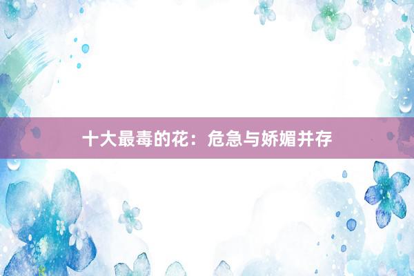 十大最毒的花：危急与娇媚并存
